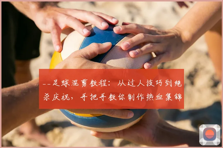 __足球混剪教程：从过人技巧到绝杀庆祝，手把手教你制作热血集锦__