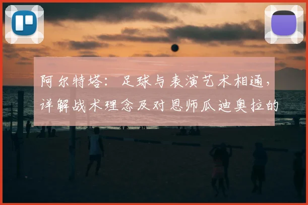 阿尔特塔:足球与表演艺术相通,详解战术理念及对恩师瓜迪奥拉的深厚感激