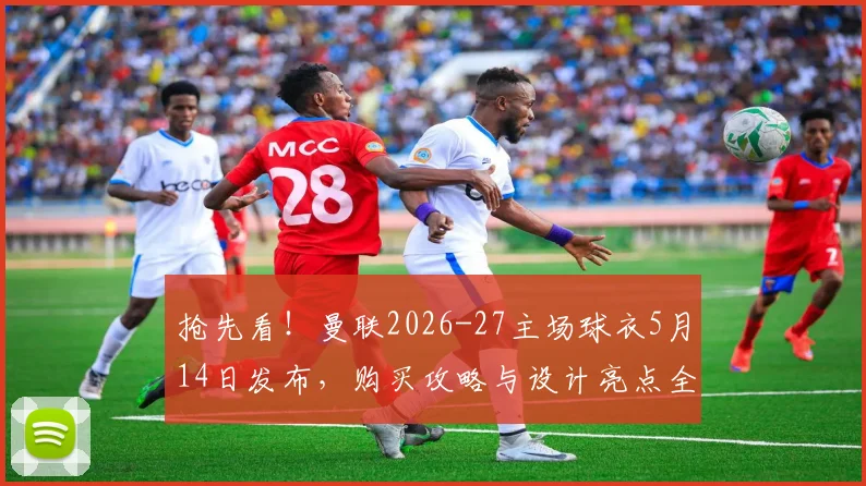 抢先看！曼联2026-27主场球衣5月14日发布，购买攻略与设计亮点全解析