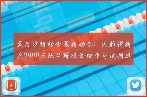 莱万沙特转会最新动态：利雅得新月9000万欧年薪报价细节与谈判进展分析