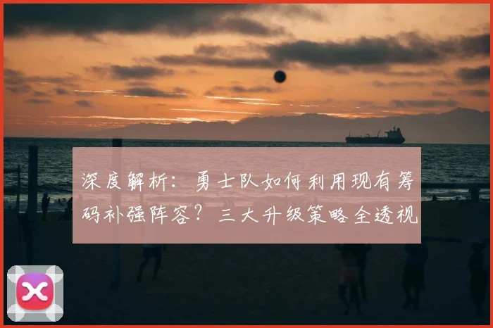 深度解析:勇士队如何利用现有筹码补强阵容?三大升级策略全透视