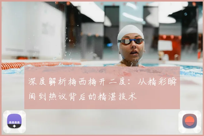深度解析梅西梅开二度:从精彩瞬间到热议背后的精湛技术