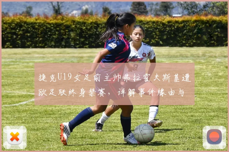 捷克U19女足前主帅弗拉霍夫斯基遭欧足联终身禁赛，详解事件缘由与行业警示
