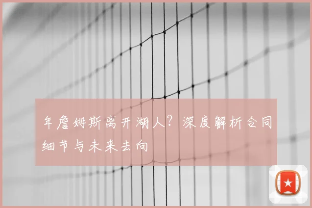 年詹姆斯离开湖人？深度解析合同细节与未来去向