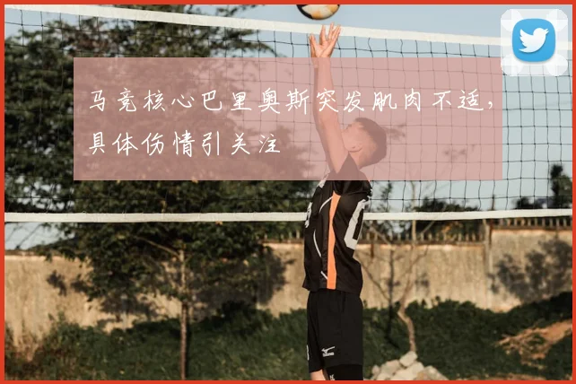 马竞核心巴里奥斯突发肌肉不适，具体伤情引关注