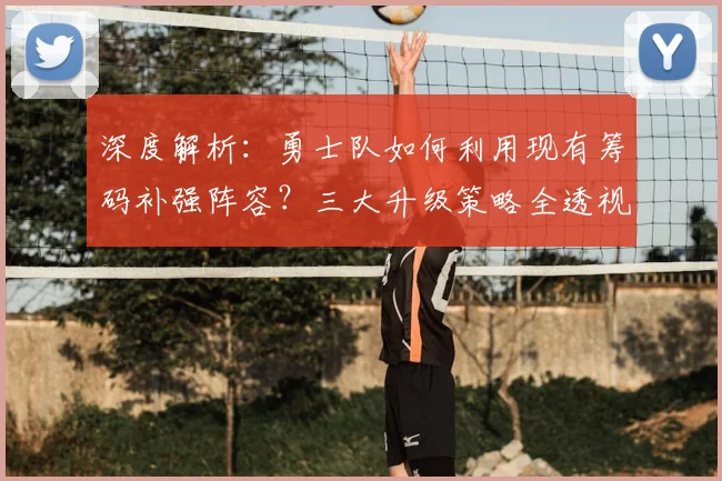 深度解析:勇士队如何利用现有筹码补强阵容?三大升级策略全透视