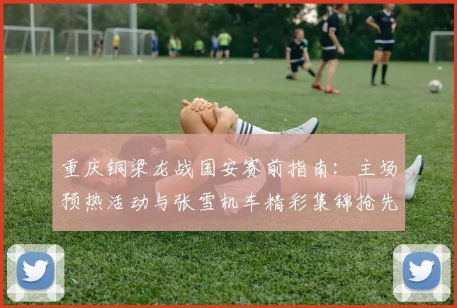 重庆铜梁龙战国安赛前指南:主场预热活动与张雪机车精彩集锦抢先看