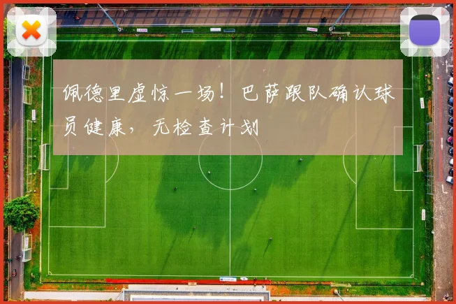 佩德里虚惊一场！巴萨跟队确认球员健康，无检查计划