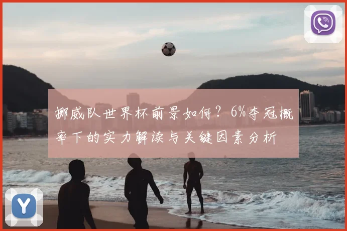挪威队世界杯前景如何?6%夺冠概率下的实力解读与关键因素分析