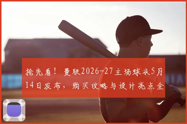 抢先看!曼联2026-27主场球衣5月14日发布,购买攻略与设计亮点全解析